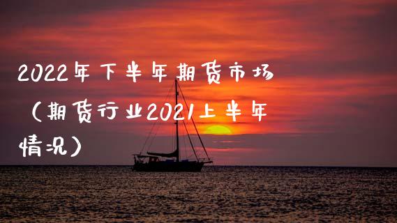 2022年下半年期货市场(期货行业2021上半年情况) 期货直播间 第1张-爱新财经 2022年下半年期货市场(期货行业2021上半年情况) (https://www.njaxzs.com/) 期货直播间 第1张