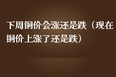 下周铜价会涨还是跌（现在铜价上涨了还是跌） (https://www.njaxzs.com/) 期货行情 第1张