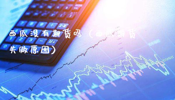 西瓜没有期货吗（西瓜期货失败原因） (https://www.njaxzs.com/) 期货行情 第1张