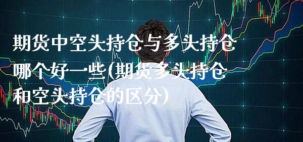 期货中空头持仓与多头持仓哪个好一些(期货多头持仓和空头持仓的区分) (https://www.njaxzs.com/) 期货开户 第1张