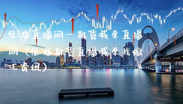 恒指直播间货喊单直播间（恒指期货直播喊单找熔汇资讯） (https://www.njaxzs.com/) 期货直播间 第1张