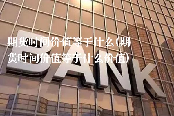 期货时间价值等于什么(期货时间价值等于什么价值) (https://www.njaxzs.com/) 期货行情 第1张