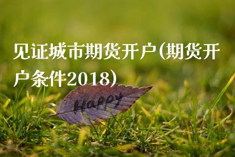 见证城市期货开户(期货开户条件2018) (https://www.njaxzs.com/) 期货行情 第1张