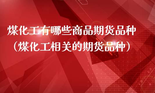 煤化工有哪些商品期货品种（煤化工相关的期货品种） (https://www.njaxzs.com/) 期货直播间 第1张