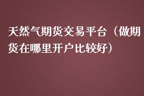 天然气期货交易平台（做期货在哪里开户比较好） (https://www.njaxzs.com/) 期货直播间 第1张