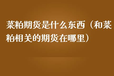菜粕期货是什么东西（和菜粕相关的期货在哪里） (https://www.njaxzs.com/) 黄金期货 第1张