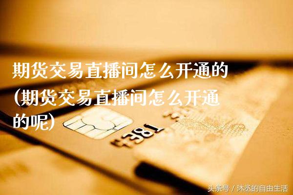 期货交易直播间怎么开通的(期货交易直播间怎么开通的呢) (https://www.njaxzs.com/) 原油期货 第1张