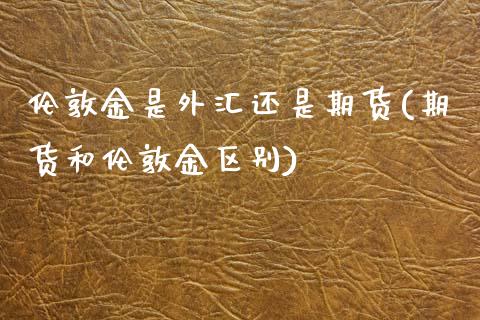 伦敦金是外汇还是期货(期货和伦敦金区别) (https://www.njaxzs.com/) 期货投资 第1张