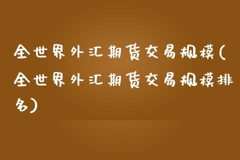 全世界外汇期货交易规模(全世界外汇期货交易规模排名) (https://www.njaxzs.com/) 期货直播间 第1张