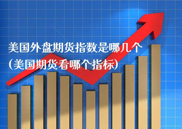 美国外盘期货指数是哪几个(美国期货看哪个指标) (https://www.njaxzs.com/) 原油期货 第1张