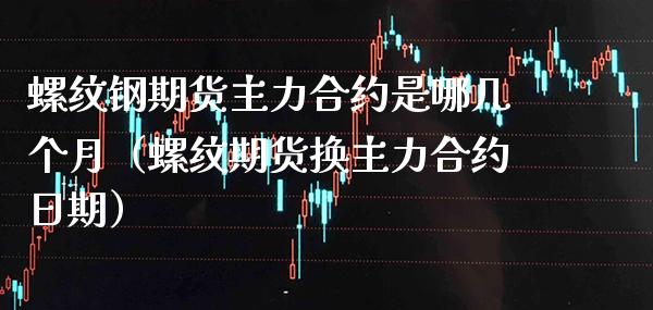 螺纹钢期货主力合约是哪几个月（螺纹期货换主力合约日期） (https://www.njaxzs.com/) 原油期货 第1张