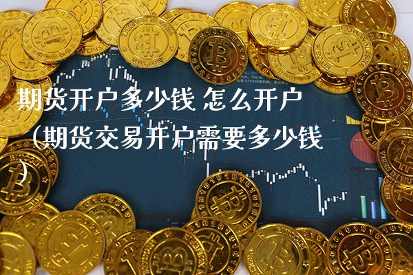 期货开户多少钱 怎么开户（期货交易开户需要多少钱） (https://www.njaxzs.com/) 期货直播间 第1张
