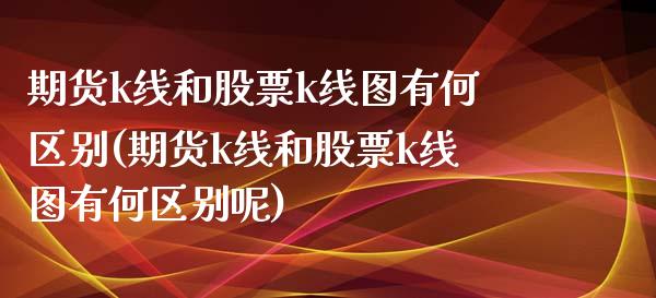 期货k线和股票k线图有何区别(期货k线和股票k线图有何区别呢) (https://www.njaxzs.com/) 黄金期货 第1张