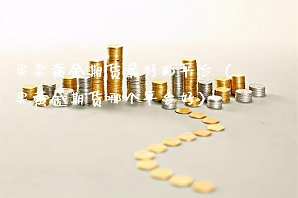 买卖黄金期货最好的平台（买黄金期货哪个平台好） (https://www.njaxzs.com/) 期货直播间 第1张