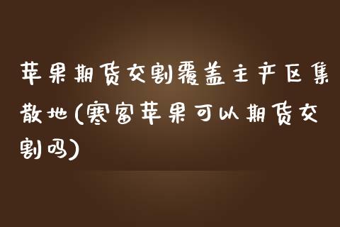 苹果期货交割覆盖主产区集散地(寒富苹果可以期货交割吗) (https://www.njaxzs.com/) 期货开户 第1张