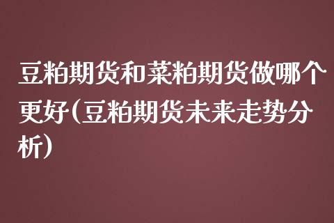 豆粕期货和菜粕期货做哪个更好(豆粕期货未来走势分析) (https://www.njaxzs.com/) 原油期货 第1张