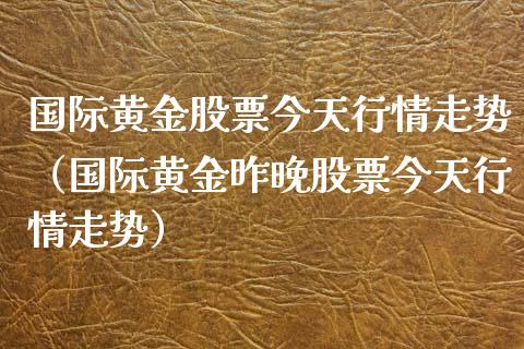 国际黄金股票今天行情走势（国际黄金昨晚股票今天行情走势） (https://www.njaxzs.com/) 黄金期货 第1张