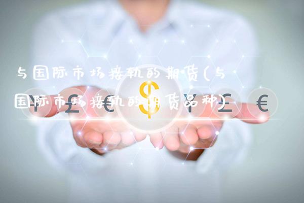 与国际市场接轨的期货(与国际市场接轨的期货品种) (https://www.njaxzs.com/) 期货行情 第1张