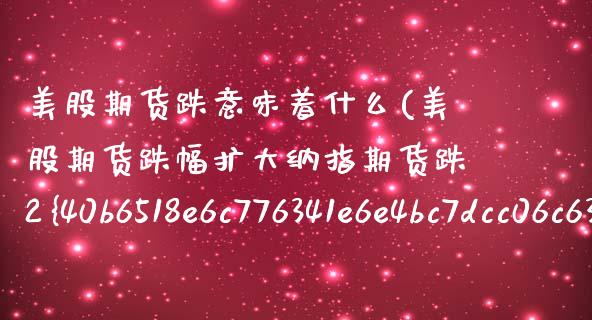 美股期货跌意味着什么(美股期货跌幅扩大纳指期货跌2%) (https://www.njaxzs.com/) 期货投资 第1张