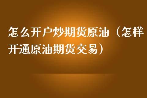 怎么开户炒期货原油（怎样开通原油期货交易） (https://www.njaxzs.com/) 期货直播间 第1张