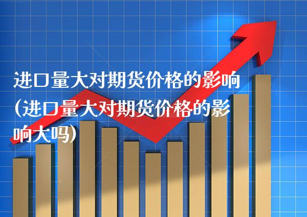 进口量大对期货价格的影响(进口量大对期货价格的影响大吗) (https://www.njaxzs.com/) 内盘期货 第1张