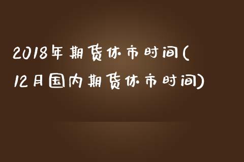 2018年期货休市时间(12月国内期货休市时间) (https://www.njaxzs.com/) 原油期货 第1张