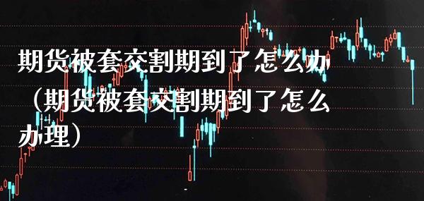 期货被套交割期到了怎么办（期货被套交割期到了怎么办理） (https://www.njaxzs.com/) 期货直播间 第1张