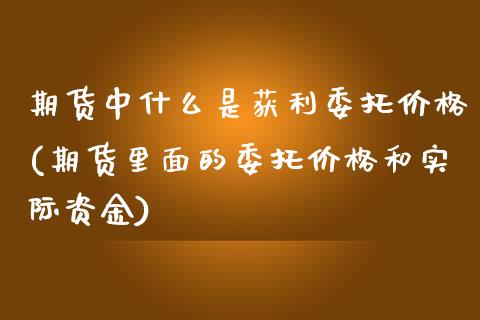 期货中什么是获利委托价格(期货里面的委托价格和实际资金) (https://www.njaxzs.com/) 期货开户 第1张