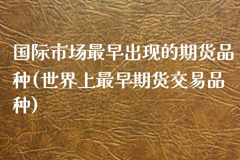 国际市场最早出现的期货品种(世界上最早期货交易品种) (https://www.njaxzs.com/) 期货行情 第1张