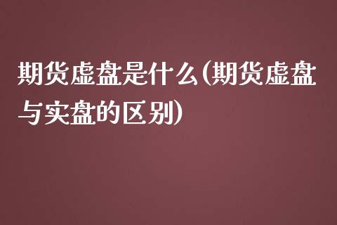 期货虚盘是什么(期货虚盘与实盘的区别) (https://www.njaxzs.com/) 期货投资 第1张