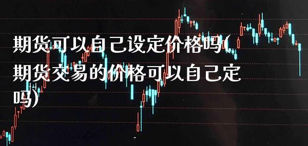 期货可以自己设定价格吗(期货交易的价格可以自己定吗) (https://www.njaxzs.com/) 期货开户 第1张