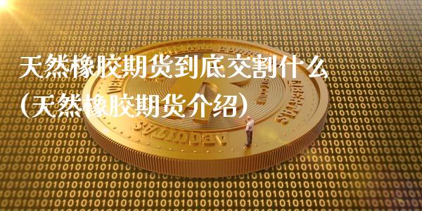 天然橡胶期货到底交割什么(天然橡胶期货介绍) (https://www.njaxzs.com/) 期货直播间 第1张