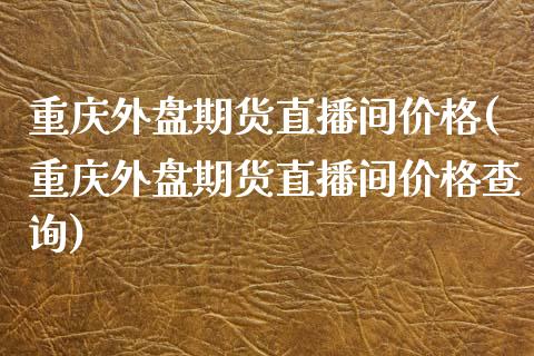 重庆外盘期货直播间价格(重庆外盘期货直播间价格查询) (https://www.njaxzs.com/) 期货行情 第1张