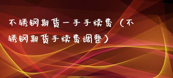不锈钢期货一手手续费（不锈钢期货手续费调整） (https://www.njaxzs.com/) 期货行情 第1张