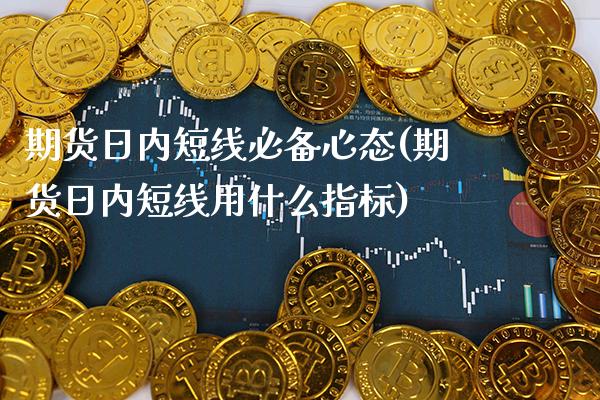 期货日内短线必备心态(期货日内短线用什么指标) (https://www.njaxzs.com/) 期货投资 第1张