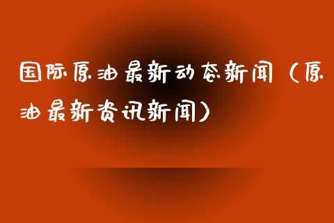 国际原油最新动态新闻（原油最新资讯新闻） (https://www.njaxzs.com/) 原油期货 第1张