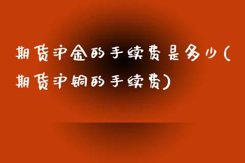 期货沪金的手续费是多少(期货沪铜的手续费) (https://www.njaxzs.com/) 期货开户 第1张