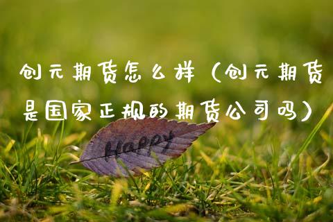 创元期货怎么样（创元期货是国家正规的期货公司吗） (https://www.njaxzs.com/) 期货开户 第1张