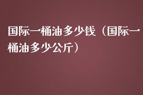 国际一桶油多少钱（国际一桶油多少公斤） (https://www.njaxzs.com/) 期货直播间 第1张