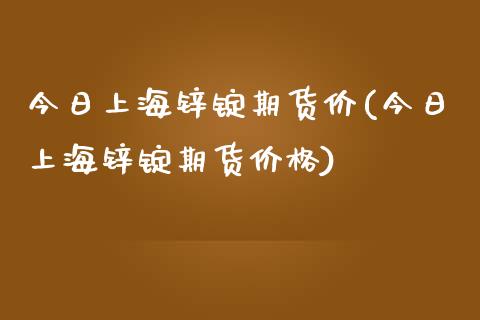 今日上海锌锭期货价(今日上海锌锭期货价格) (https://www.njaxzs.com/) 期货直播间 第1张