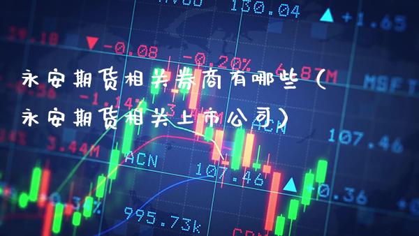 永安期货相关券商有哪些（永安期货相关上市公司） (https://www.njaxzs.com/) 期货直播间 第1张