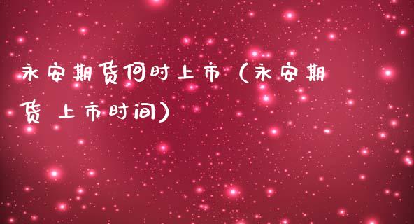 永安期货何时上市（永安期货 上市时间） (https://www.njaxzs.com/) 内盘期货 第1张