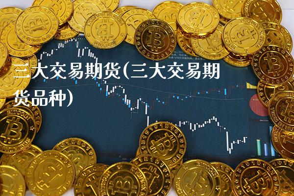 三大交易期货(三大交易期货品种) (https://www.njaxzs.com/) 期货直播间 第1张
