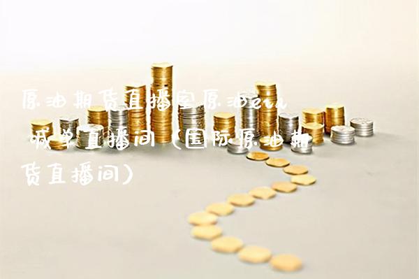 原油期货直播室原油eia 喊单直播间（国际原油期货直播间） (https://www.njaxzs.com/) 原油期货 第1张
