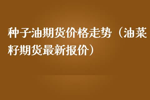 种子油期货走势（油菜籽期货最新报价） (https://www.njaxzs.com/) 期货直播间 第1张
