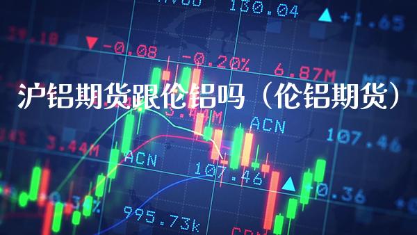 沪铝期货跟伦铝吗(伦铝期货) 期货直播间 第1张-爱新财经 沪铝期货跟伦铝吗(伦铝期货) (https://www.njaxzs.com/) 期货直播间 第1张