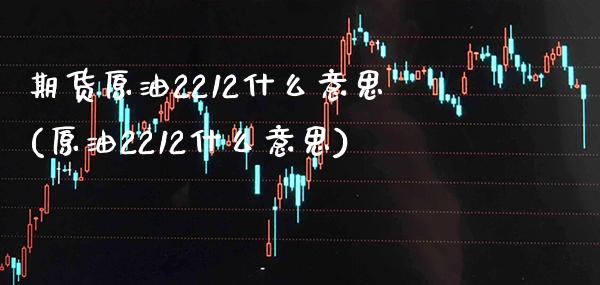 期货原油2212什么意思(原油2212什么意思) (https://www.njaxzs.com/) 期货行情 第1张