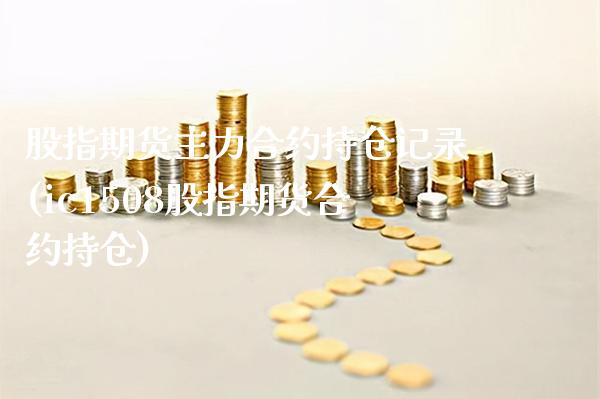 股指期货主力合约持仓记录(ic1508股指期货合约持仓) (https://www.njaxzs.com/) 期货行情 第1张