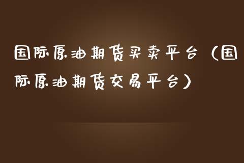 国际原油期货买卖平台（国际原油期货交易平台） (https://www.njaxzs.com/) 期货行情 第1张