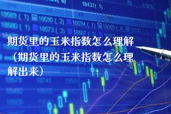 期货里的玉米指数怎么理解（期货里的玉米指数怎么理解出来） (https://www.njaxzs.com/) 期货行情 第1张